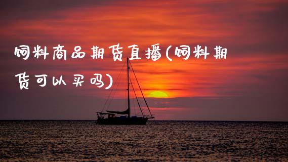 饲料商品期货直播(饲料期货可以买吗)_https://www.zztgc.com_期货行情_第1张