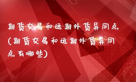 期货交易和远期外货异同点(期货交易和远期外货异同点有哪些)_https://www.zztgc.com_原油期货_第1张