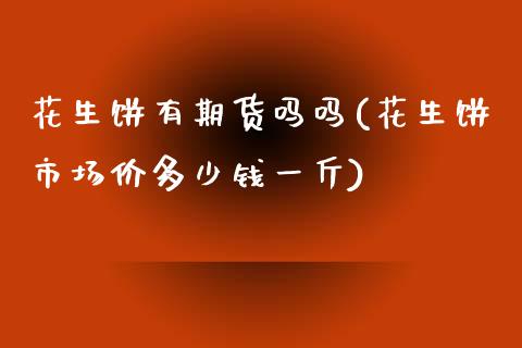 花生饼有期货吗吗(花生饼市场价多少钱一斤)_https://www.zztgc.com_原油期货_第1张