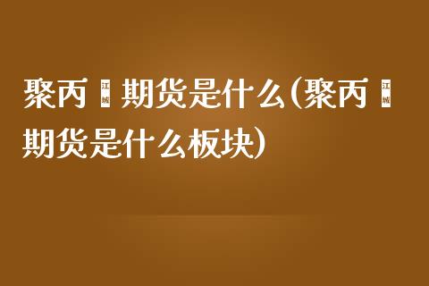 聚丙烯期货是什么(聚丙烯期货是什么板块)_https://www.zztgc.com_期货入门_第1张