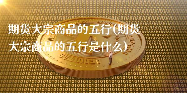 期货大宗商品的五行(期货大宗商品的五行是什么)_https://www.zztgc.com_原油期货_第1张