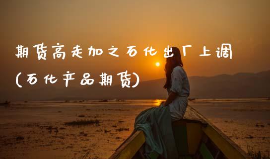 期货高走加之石化出厂上调(石化产品期货)_https://www.zztgc.com_期货直播_第1张