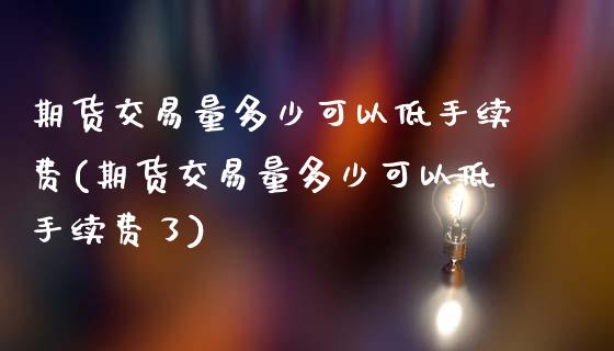 期货交易量多少可以低手续费(期货交易量多少可以低手续费了)_https://www.zztgc.com_期货入门_第1张