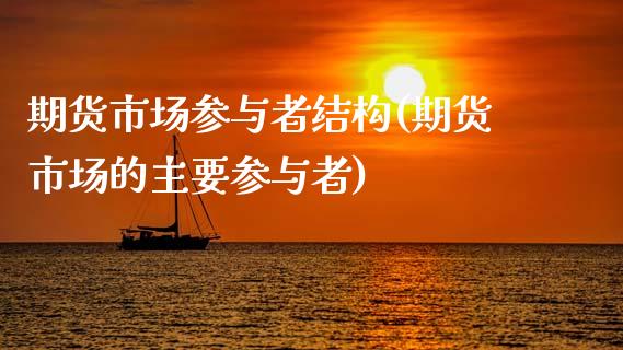 期货市场参与者结构(期货市场的主要参与者)_https://www.zztgc.com_期货行情_第1张
