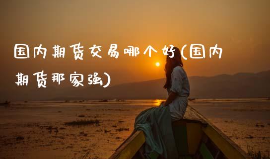 国内期货交易哪个好(国内期货那家强)_https://www.zztgc.com_期货开户_第1张