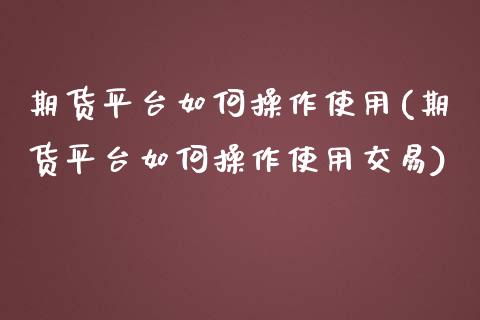 期货平台如何操作使用(期货平台如何操作使用交易)_https://www.zztgc.com_期货行情_第1张