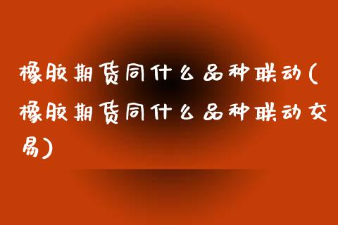 橡胶期货同什么品种联动(橡胶期货同什么品种联动交易)_https://www.zztgc.com_黄金期货_第1张