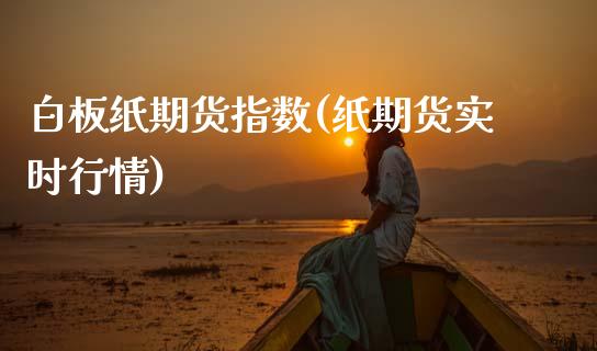 白板纸期货指数(纸期货实时行情)_https://www.zztgc.com_期货行情_第1张