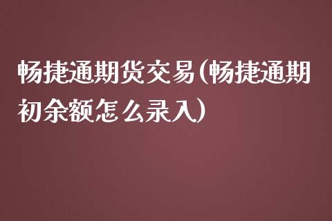 畅捷通期货交易(畅捷通期初余额怎么录入)_https://www.zztgc.com_原油期货_第1张