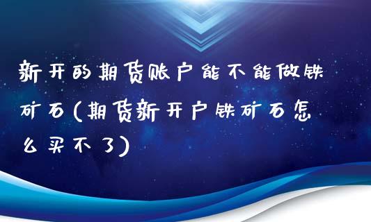 新开的期货账户能不能做铁矿石(期货新开户铁矿石怎么买不了)_https://www.zztgc.com_期货开户_第1张