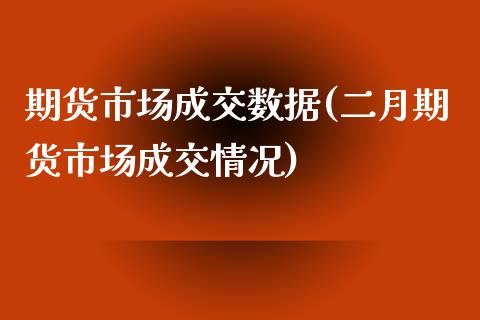 期货市场成交数据(二月期货市场成交情况)_https://www.zztgc.com_原油期货_第1张