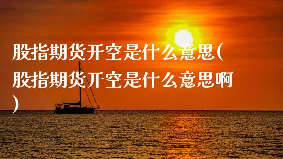 股指期货开空是什么意思(股指期货开空是什么意思啊)_https://www.zztgc.com_期货入门_第1张