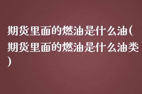 期货里面的燃油是什么油(期货里面的燃油是什么油类)_https://www.zztgc.com_期货直播_第1张