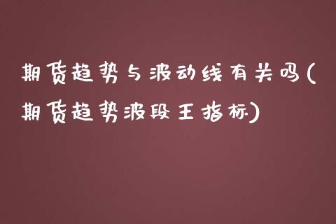 期货趋势与波动线有关吗(期货趋势波段王指标)_https://www.zztgc.com_期货开户_第1张
