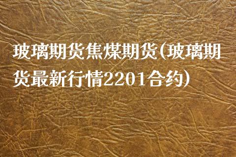 玻璃期货焦煤期货(玻璃期货最新行情2201合约)_https://www.zztgc.com_期货行情_第1张