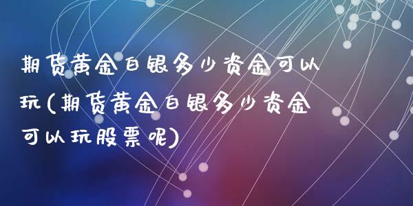 期货黄金白银多少资金可以玩(期货黄金白银多少资金可以玩股票呢)_https://www.zztgc.com_黄金期货_第1张