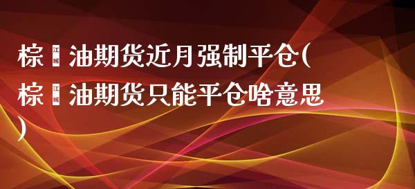 棕榈油期货近月强制平仓(棕榈油期货只能平仓啥意思)_https://www.zztgc.com_期货直播_第1张