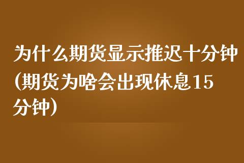 为什么期货显示推迟十分钟(期货为啥会出现休息15分钟)_https://www.zztgc.com_黄金期货_第1张