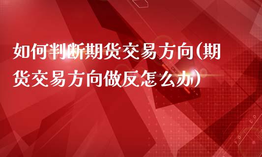 如何判断期货交易方向(期货交易方向做反怎么办)_https://www.zztgc.com_期货直播_第1张