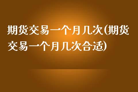 期货交易一个月几次(期货交易一个月几次合适)_https://www.zztgc.com_期货行情_第1张