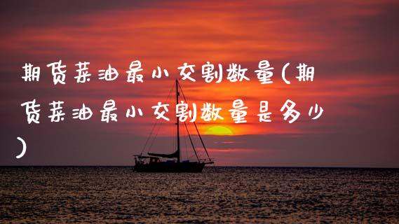 期货菜油最小交割数量(期货菜油最小交割数量是多少)_https://www.zztgc.com_期货直播_第1张