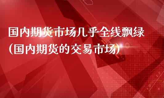 国内期货市场几乎全线飘绿(国内期货的交易市场)_https://www.zztgc.com_黄金期货_第1张