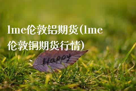 lme伦敦铝期货(lme伦敦铜期货行情)_https://www.zztgc.com_期货行情_第1张