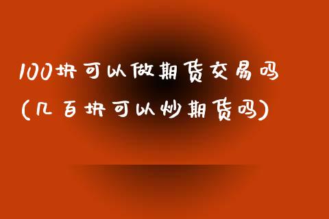 100块可以做期货交易吗(几百块可以炒期货吗)_https://www.zztgc.com_期货入门_第1张