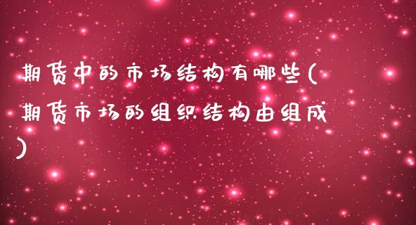 期货中的市场结构有哪些(期货市场的组织结构由组成)_https://www.zztgc.com_期货行情_第1张