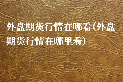 外盘期货行情在哪看(外盘期货行情在哪里看)_https://www.zztgc.com_期货入门_第1张