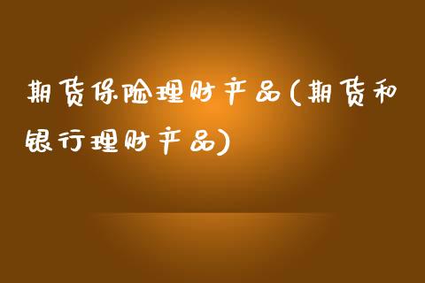 期货保险理财产品(期货和银行理财产品)_https://www.zztgc.com_期货行情_第1张