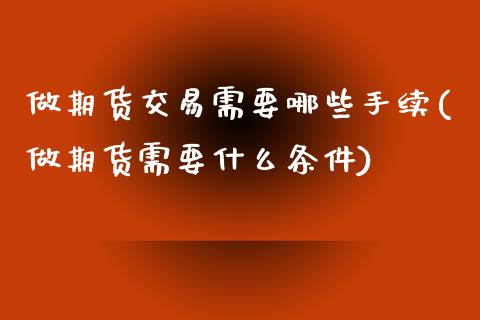 做期货交易需要哪些手续(做期货需要什么条件)_https://www.zztgc.com_期货行情_第1张