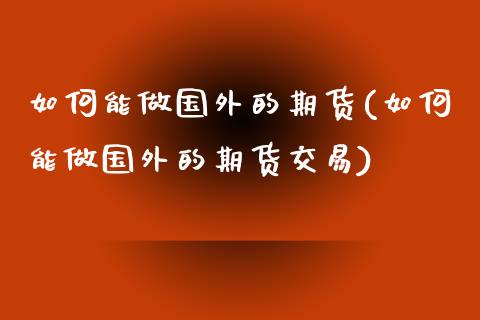 如何能做国外的期货(如何能做国外的期货交易)_https://www.zztgc.com_期货行情_第1张
