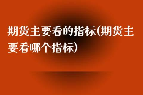 期货主要看的指标(期货主要看哪个指标)_https://www.zztgc.com_期货开户_第1张