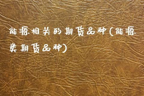 能源相关的期货品种(能源类期货品种)_https://www.zztgc.com_期货行情_第1张