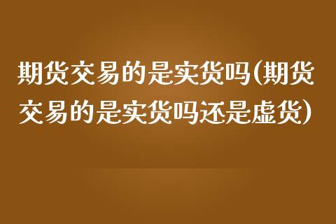 期货交易的是实货吗(期货交易的是实货吗还是虚货)_https://www.zztgc.com_黄金期货_第1张