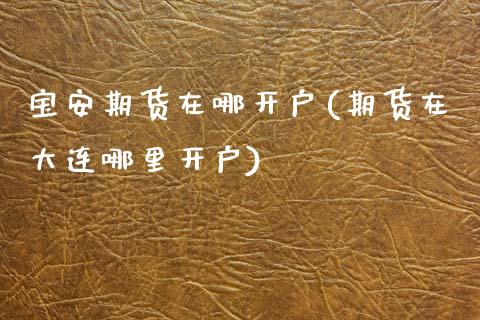 宝安期货在哪开户(期货在大连哪里开户)_https://www.zztgc.com_期货直播_第1张