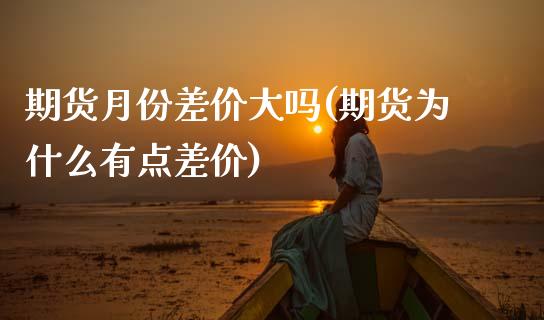 期货月份差价大吗(期货为什么有点差价)_https://www.zztgc.com_期货直播_第1张