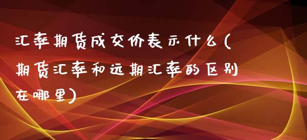 汇率期货成交价表示什么(期货汇率和远期汇率的区别在哪里)_https://www.zztgc.com_期货直播_第1张