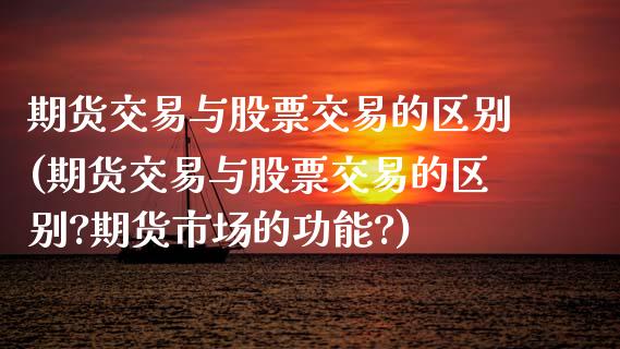 期货交易与股票交易的区别(期货交易与股票交易的区别?期货市场的功能?)_https://www.zztgc.com_原油期货_第1张