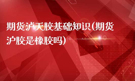 期货泸天胶基础知识(期货沪胶是橡胶吗)_https://www.zztgc.com_期货入门_第1张
