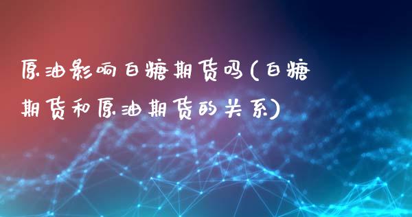 原油影响白糖期货吗(白糖期货和原油期货的关系)_https://www.zztgc.com_期货入门_第1张