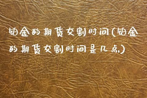 铂金的期货交割时间(铂金的期货交割时间是几点)_https://www.zztgc.com_期货行情_第1张