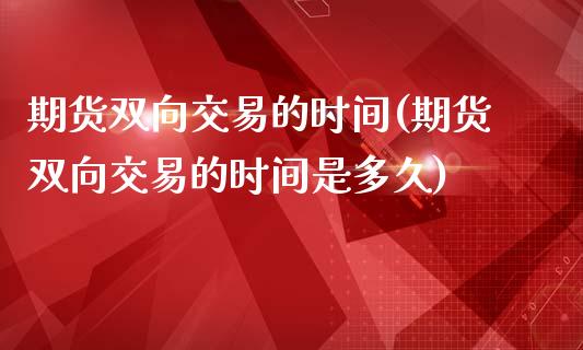 期货双向交易的时间(期货双向交易的时间是多久)_https://www.zztgc.com_期货直播_第1张