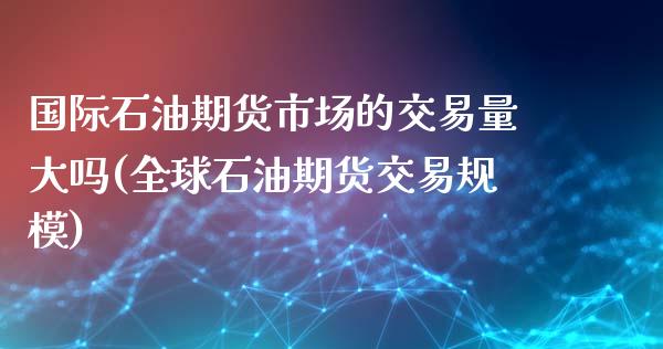 国际石油期货市场的交易量大吗(全球石油期货交易规模)_https://www.zztgc.com_期货直播_第1张