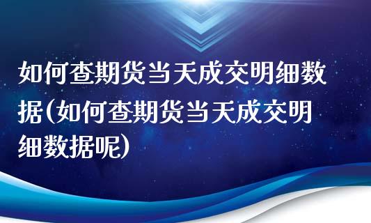 如何查期货当天成交明细数据(如何查期货当天成交明细数据呢)_https://www.zztgc.com_期货直播_第1张