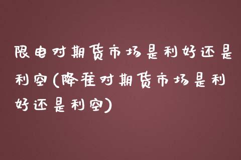限电对期货市场是利好还是利空(降准对期货市场是利好还是利空)_https://www.zztgc.com_原油期货_第1张