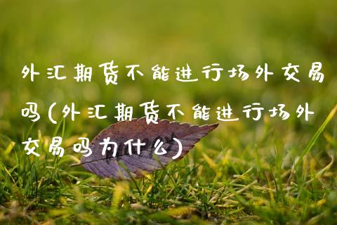外汇期货不能进行场外交易吗(外汇期货不能进行场外交易吗为什么)_https://www.zztgc.com_期货直播_第1张