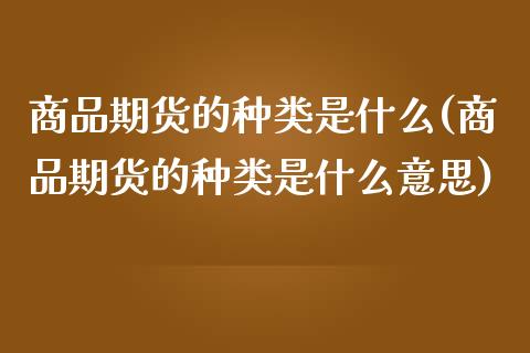商品期货的种类是什么(商品期货的种类是什么意思)_https://www.zztgc.com_期货开户_第1张
