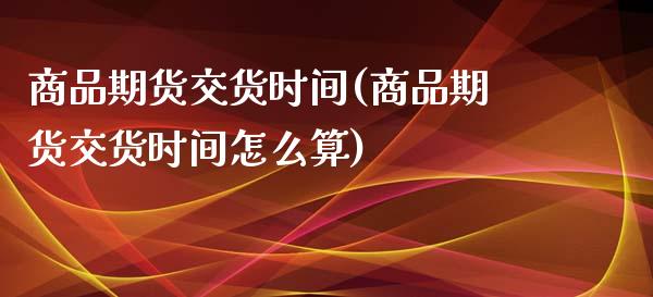 商品期货交货时间(商品期货交货时间怎么算)_https://www.zztgc.com_黄金期货_第1张